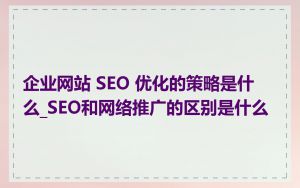 企业网站 SEO 优化的策略是什么_SEO和网络推广的区别是什么