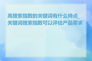 高搜索指数的关键词有什么特点_关键词搜索指数可以评估产品需求吗