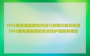 DNS服务器集群如何进行故障诊断和排查_DNS服务器集群的安全防护措施有哪些