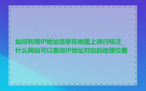 如何利用IP地址信息在地图上进行标注_什么网站可以查询IP地址对应的地理位置