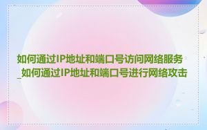 如何通过IP地址和端口号访问网络服务_如何通过IP地址和端口号进行网络攻击