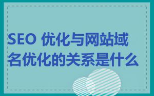 SEO 优化与网站域名优化的关系是什么