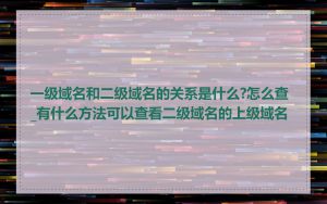 一级域名和二级域名的关系是什么?怎么查_有什么方法可以查看二级域名的上级域名