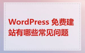 WordPress 免费建站有哪些常见问题