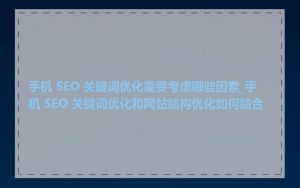 手机 SEO 关键词优化需要考虑哪些因素_手机 SEO 关键词优化和网站结构优化如何结合