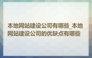 本地网站建设公司有哪些_本地网站建设公司的优缺点有哪些