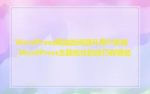 WordPress网站如何提升用户体验_WordPress主题优化的技巧有哪些