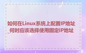 如何在Linux系统上配置IP地址_何时应该选择使用固定IP地址