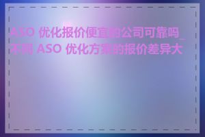 ASO 优化报价便宜的公司可靠吗_不同 ASO 优化方案的报价差异大吗