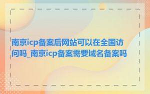 南京icp备案后网站可以在全国访问吗_南京icp备案需要域名备案吗