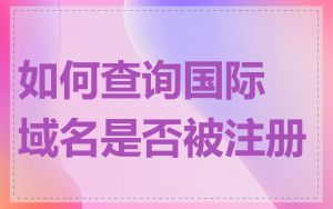 如何查询国际域名是否被注册