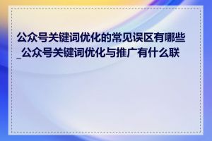 公众号关键词优化的常见误区有哪些_公众号关键词优化与推广有什么联系