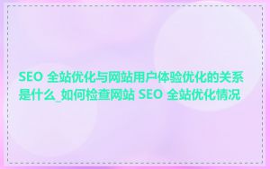 SEO 全站优化与网站用户体验优化的关系是什么_如何检查网站 SEO 全站优化情况