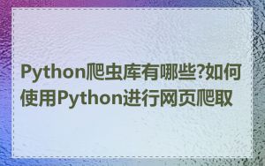 Python爬虫库有哪些?如何使用Python进行网页爬取