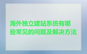 海外独立建站系统有哪些常见的问题及解决方法