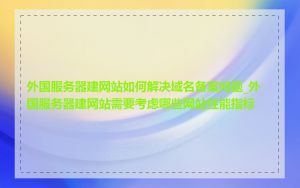 外国服务器建网站如何解决域名备案问题_外国服务器建网站需要考虑哪些网站性能指标