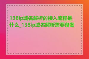 138ip域名解析的接入流程是什么_138ip域名解析需要备案吗