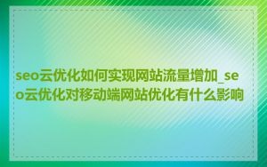 seo云优化如何实现网站流量增加_seo云优化对移动端网站优化有什么影响