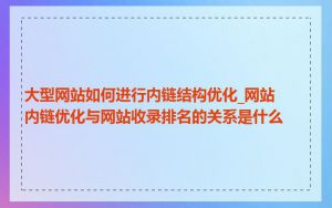 大型网站如何进行内链结构优化_网站内链优化与网站收录排名的关系是什么