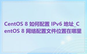 CentOS 8 如何配置 IPv6 地址_CentOS 8 网络配置文件位置在哪里