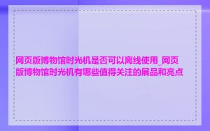 网页版博物馆时光机是否可以离线使用_网页版博物馆时光机有哪些值得关注的展品和亮点