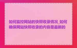 如何监控网站的快照收录情况_如何确保网站快照收录的内容是最新的