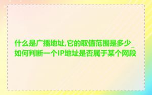 什么是广播地址,它的取值范围是多少_如何判断一个IP地址是否属于某个网段