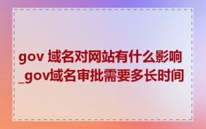 gov 域名对网站有什么影响_gov域名审批需要多长时间