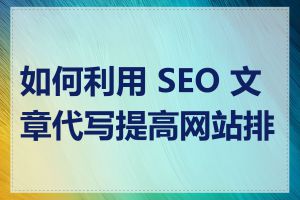 如何利用 SEO 文章代写提高网站排名