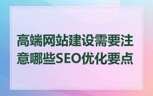 高端网站建设需要注意哪些SEO优化要点