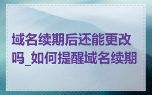 域名续期后还能更改吗_如何提醒域名续期