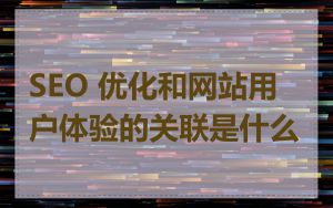 SEO 优化和网站用户体验的关联是什么