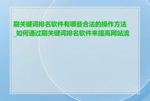 刷关键词排名软件有哪些合法的操作方法_如何通过刷关键词排名软件来提高网站流量