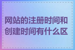 网站的注册时间和创建时间有什么区别