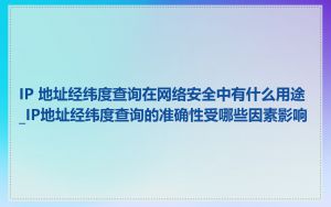 IP 地址经纬度查询在网络安全中有什么用途_IP地址经纬度查询的准确性受哪些因素影响