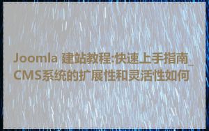 Joomla 建站教程:快速上手指南_CMS系统的扩展性和灵活性如何