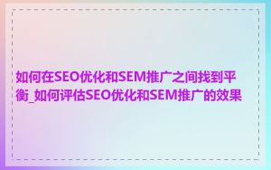 如何在SEO优化和SEM推广之间找到平衡_如何评估SEO优化和SEM推广的效果