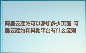 阿里云建站可以添加多少页面_阿里云建站和其他平台有什么区别