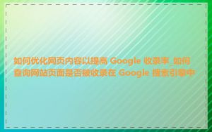 如何优化网页内容以提高 Google 收录率_如何查询网站页面是否被收录在 Google 搜索引擎中