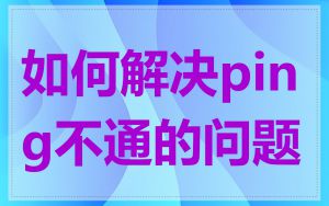 如何解决ping不通的问题