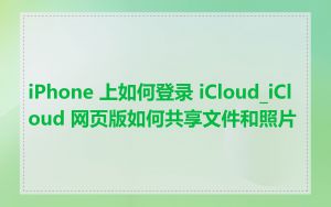 iPhone 上如何登录 iCloud_iCloud 网页版如何共享文件和照片