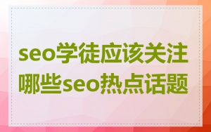 seo学徒应该关注哪些seo热点话题