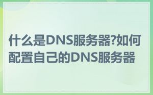 什么是DNS服务器?如何配置自己的DNS服务器