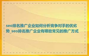 seo排名推广企业如何分析竞争对手的优劣势_seo排名推广企业有哪些常见的推广方式