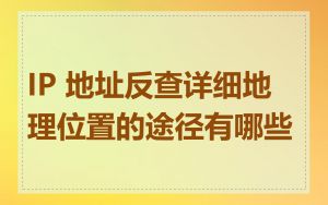 IP 地址反查详细地理位置的途径有哪些