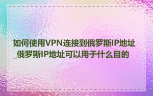 如何使用VPN连接到俄罗斯IP地址_俄罗斯IP地址可以用于什么目的