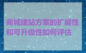 商城建站方案的扩展性和可升级性如何评估