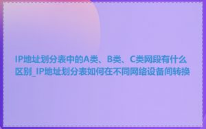 IP地址划分表中的A类、B类、C类网段有什么区别_IP地址划分表如何在不同网络设备间转换