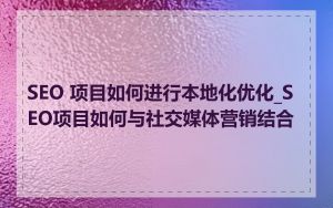 SEO 项目如何进行本地化优化_SEO项目如何与社交媒体营销结合