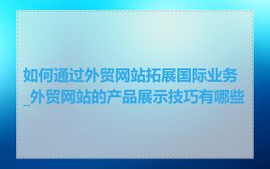 如何通过外贸网站拓展国际业务_外贸网站的产品展示技巧有哪些